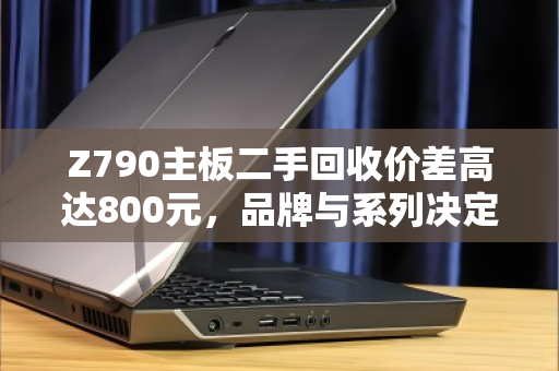 Z790主板二手回收价差高达800元，品牌与系列决定你的主板值多少