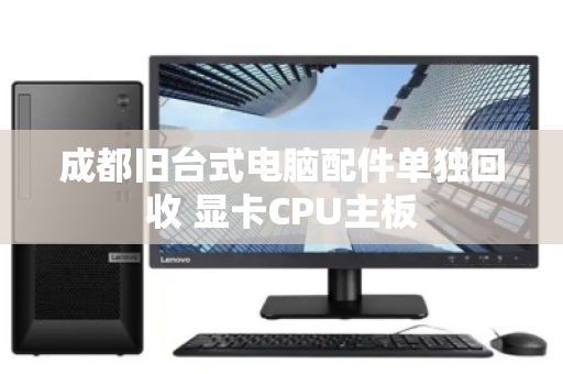 成都旧台式电脑配件单独回收 显卡CPU主板