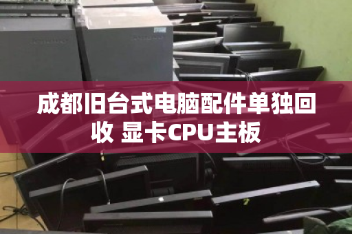 成都旧台式电脑配件单独回收 显卡CPU主板