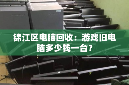 锦江区电脑回收：游戏旧电脑多少钱一台？
