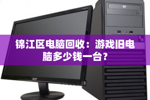 锦江区电脑回收：游戏旧电脑多少钱一台？
