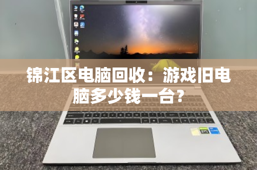 锦江区电脑回收：游戏旧电脑多少钱一台？