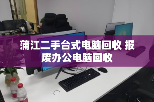 蒲江二手台式电脑回收 报废办公电脑回收