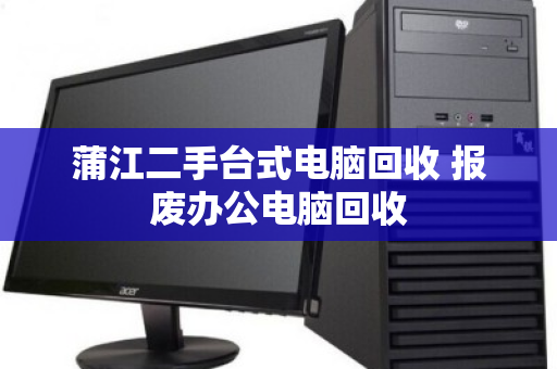 蒲江二手台式电脑回收 报废办公电脑回收