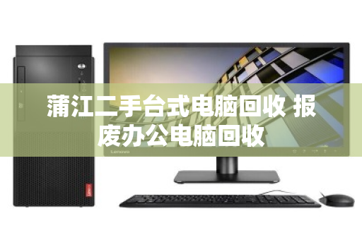 蒲江二手台式电脑回收 报废办公电脑回收