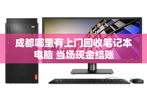 成都哪里有上门回收笔记本电脑 当场现金结账