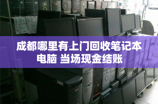 成都哪里有上门回收笔记本电脑 当场现金结账