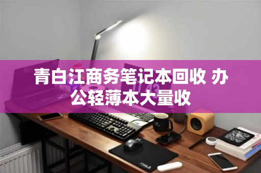 青白江商务笔记本回收 办公轻薄本大量收