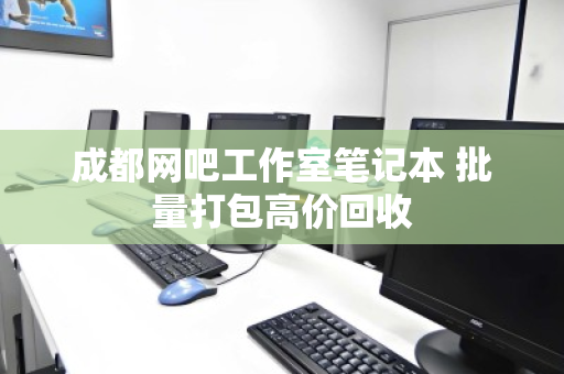 成都网吧工作室笔记本 批量打包高价回收