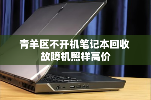 青羊区不开机笔记本回收 故障机照样高价