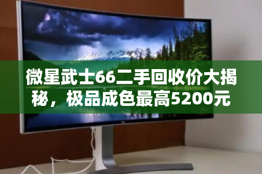 微星武士66二手回收价大揭秘，极品成色最高5200元，战损成色也能卖三千！