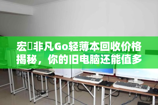 宏碁非凡Go轻薄本回收价格揭秘，你的旧电脑还能值多少？