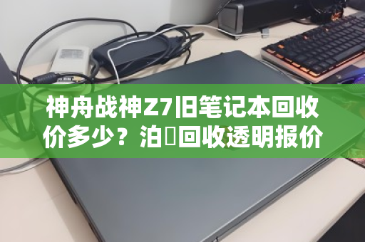 神舟战神Z7旧笔记本回收价多少？泊祎回收透明报价，真实用户都说省心！