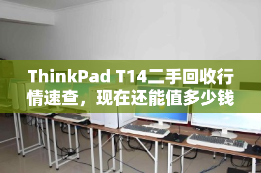 ThinkPad T14二手回收行情速查，现在还能值多少钱？