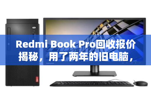 Redmi Book Pro回收报价揭秘，用了两年的旧电脑，到底能卖多少钱？