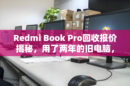 Redmi Book Pro回收报价揭秘，用了两年的旧电脑，到底能卖多少钱？