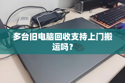 多台旧电脑回收支持上门搬运吗? 多台旧电脑回收支持上门搬运吗?