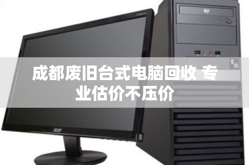 成都废旧台式电脑回收 专业估价不压价