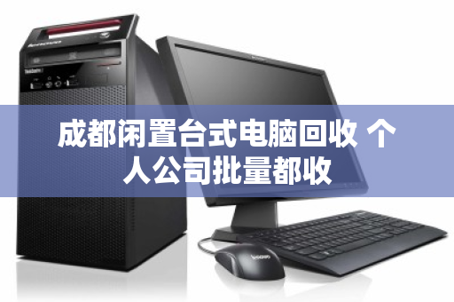 成都闲置台式电脑回收 个人公司批量都收