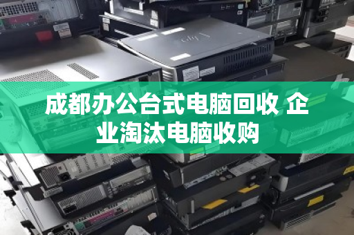成都办公台式电脑回收 企业淘汰电脑收购