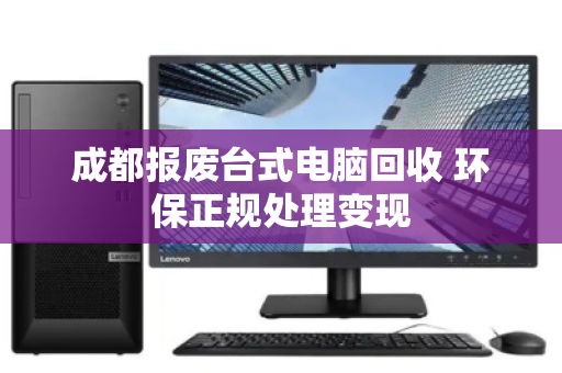 成都报废台式电脑回收 环保正规处理变现