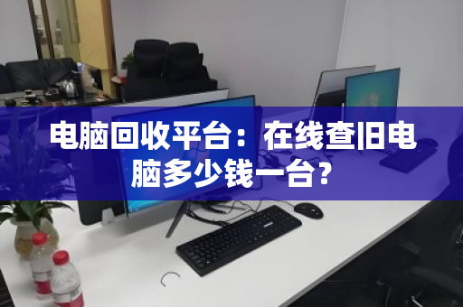 电脑回收平台：在线查旧电脑多少钱一台？