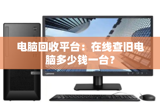 电脑回收平台：在线查旧电脑多少钱一台？