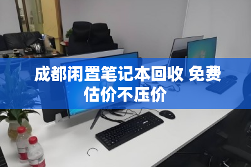  成都闲置笔记本回收 免费估价不压价