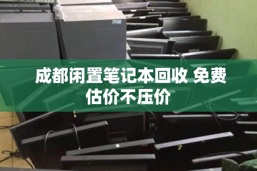  成都闲置笔记本回收 免费估价不压价