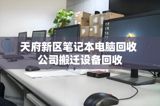 天府新区笔记本电脑回收 公司搬迁设备回收