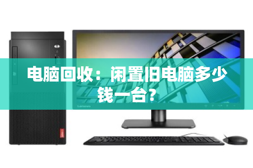 电脑回收：闲置旧电脑多少钱一台？