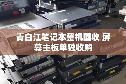 青白江笔记本整机回收 屏幕主板单独收购
