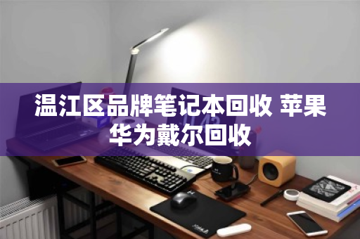 温江区品牌笔记本回收 苹果华为戴尔回收