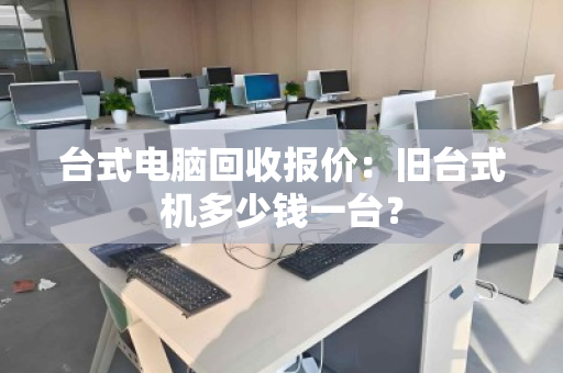 台式电脑回收报价：旧台式机多少钱一台？
