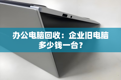 办公电脑回收：企业旧电脑多少钱一台？