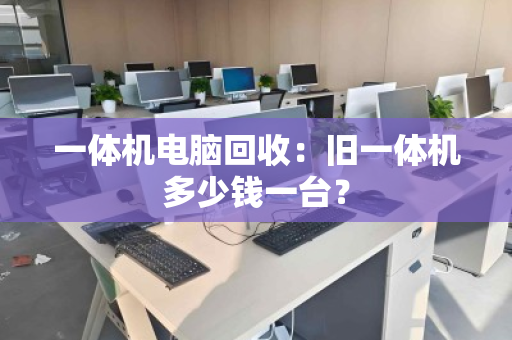 一体机电脑回收：旧一体机多少钱一台？