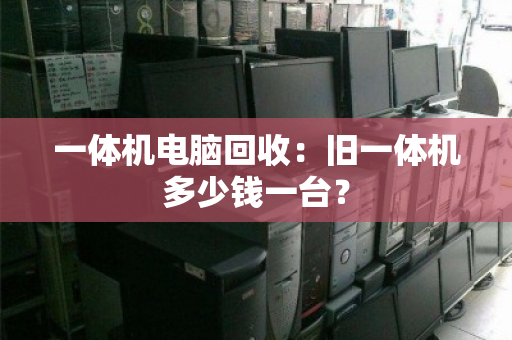 一体机电脑回收：旧一体机多少钱一台？