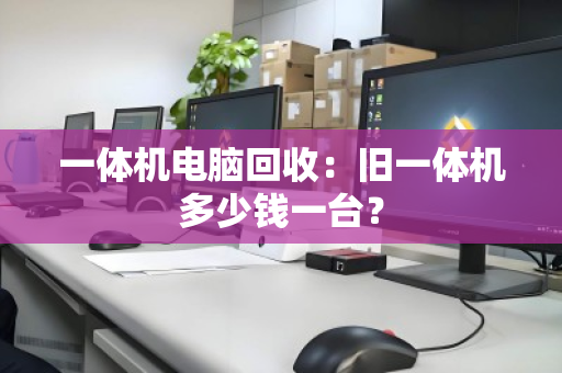 一体机电脑回收：旧一体机多少钱一台？