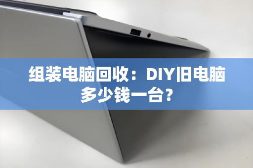 组装电脑回收：DIY旧电脑多少钱一台？